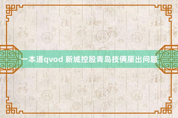 一本道qvod 新城控股青岛技俩屡出问题