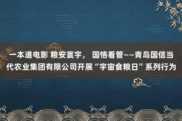 一本道电影 粮安寰宇， 国恪看管——青岛国信当代农业集团有限公司开展“宇宙食粮日”系列行为