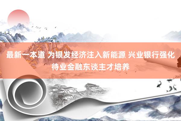 最新一本道 为银发经济注入新能源 兴业银行强化待业金融东谈主才培养