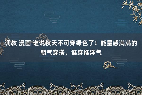 调教 漫画 谁说秋天不可穿绿色了！能量感满满的朝气穿搭，谁穿谁洋气