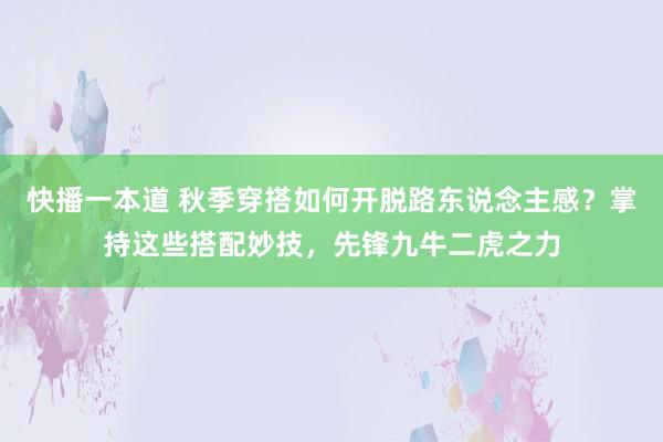 快播一本道 秋季穿搭如何开脱路东说念主感？掌持这些搭配妙技，先锋九牛二虎之力