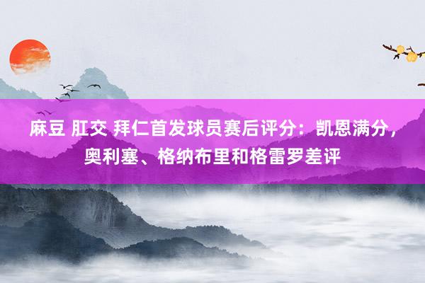 麻豆 肛交 拜仁首发球员赛后评分：凯恩满分，奥利塞、格纳布里和格雷罗差评