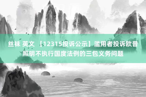 丝袜 英文 【12315投诉公示】滥用者投诉欧普照明不执行国度法例的三包义务问题