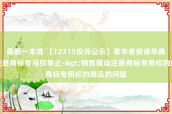 最新一本道 【12315投诉公示】奢华者投诉华康股份骚动注册商标专用权举止->销售骚动注册商标专用权的商品的问题