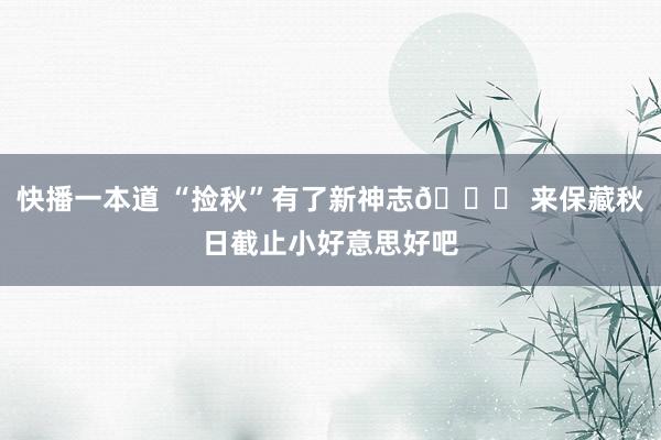 快播一本道 “捡秋”有了新神志🍁 来保藏秋日截止小好意思好吧