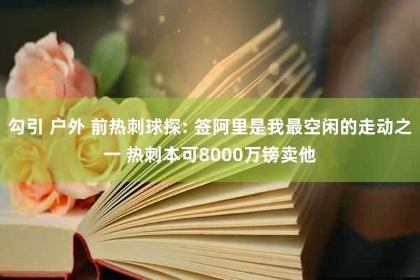 勾引 户外 前热刺球探: 签阿里是我最空闲的走动之一 热刺本可8000万镑卖他