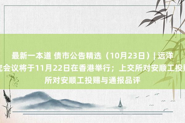 最新一本道 债市公告精选（10月23日）| 远洋集团重组研究会议将于11月22日在香港举行；上交所对安顺工投赐与通报品评