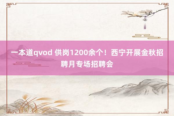 一本道qvod 供岗1200余个！西宁开展金秋招聘月专场招聘会