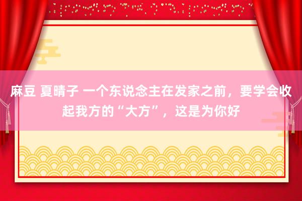 麻豆 夏晴子 一个东说念主在发家之前，要学会收起我方的“大方”，这是为你好