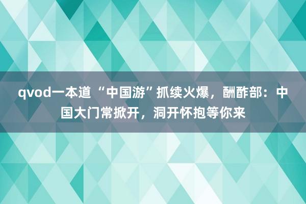 qvod一本道 “中国游”抓续火爆，酬酢部：中国大门常掀开，洞开怀抱等你来