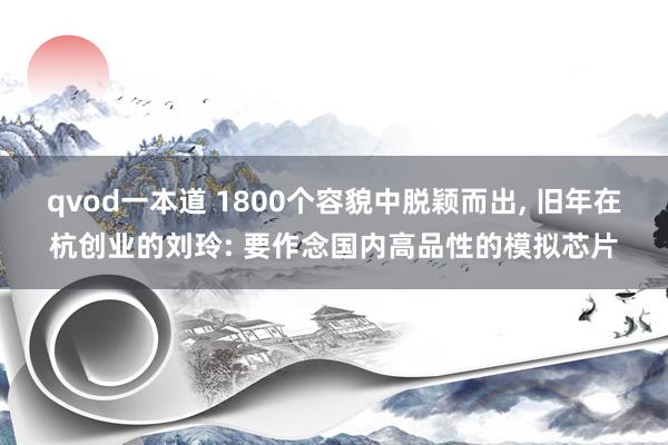 qvod一本道 1800个容貌中脱颖而出, 旧年在杭创业的刘玲: 要作念国内高品性的模拟芯片