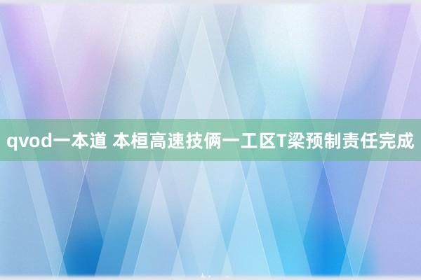 qvod一本道 本桓高速技俩一工区T梁预制责任完成