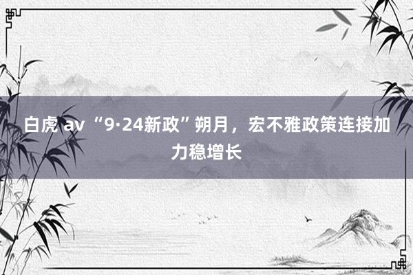 白虎 av “9·24新政”朔月，宏不雅政策连接加力稳增长