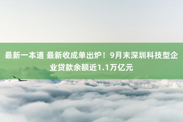 最新一本道 最新收成单出炉！9月末深圳科技型企业贷款余额近1.1万亿元