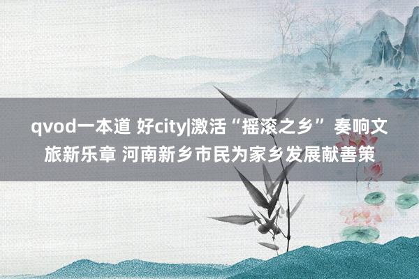 qvod一本道 好city|激活“摇滚之乡” 奏响文旅新乐章 河南新乡市民为家乡发展献善策