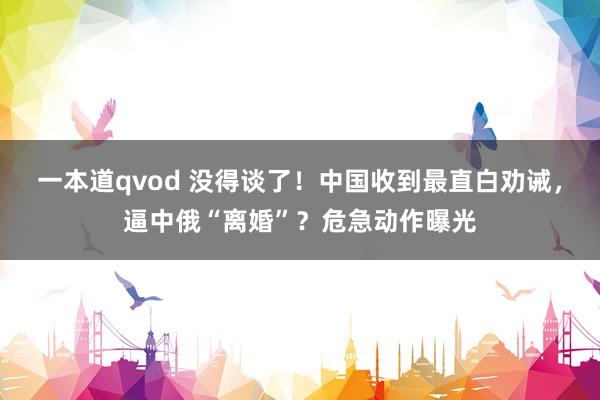 一本道qvod 没得谈了！中国收到最直白劝诫，逼中俄“离婚”？危急动作曝光