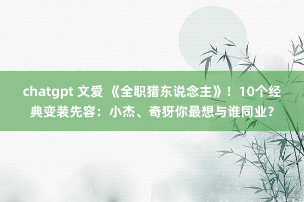 chatgpt 文爱 《全职猎东说念主》！10个经典变装先容：小杰、奇犽你最想与谁同业？