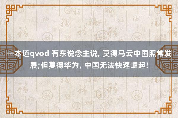 一本道qvod 有东说念主说， 莫得马云中国照常发展;但莫得华为， 中国无法快速崛起!