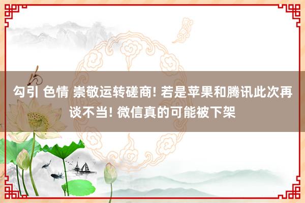 勾引 色情 崇敬运转磋商! 若是苹果和腾讯此次再谈不当! 微信真的可能被下架