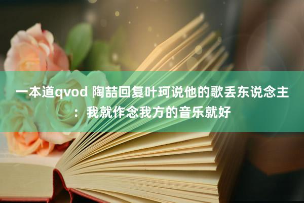 一本道qvod 陶喆回复叶珂说他的歌丢东说念主：我就作念我方的音乐就好