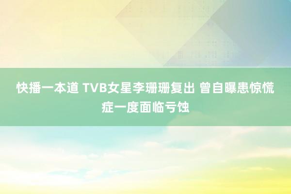 快播一本道 TVB女星李珊珊复出 曾自曝患惊慌症一度面临亏蚀