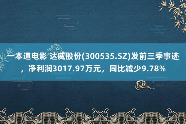 一本道电影 达威股份(300535.SZ)发前三季事迹，净利润3017.97万元，同比减少9.78%