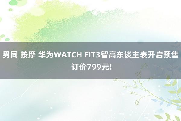 男同 按摩 华为WATCH FIT3智高东谈主表开启预售 订价799元!