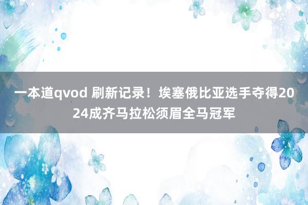 一本道qvod 刷新记录！埃塞俄比亚选手夺得2024成齐马拉松须眉全马冠军