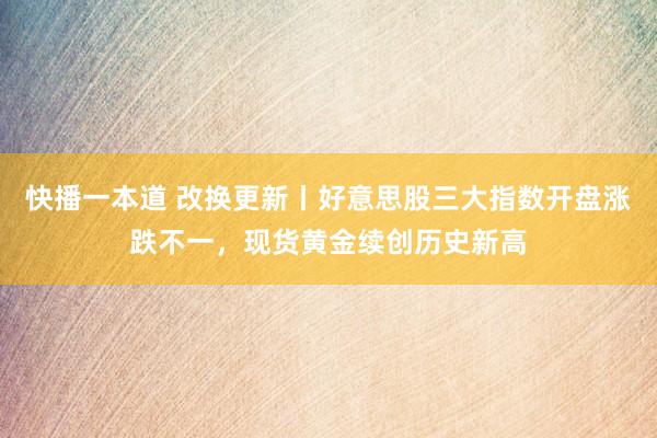 快播一本道 改换更新丨好意思股三大指数开盘涨跌不一，现货黄金续创历史新高