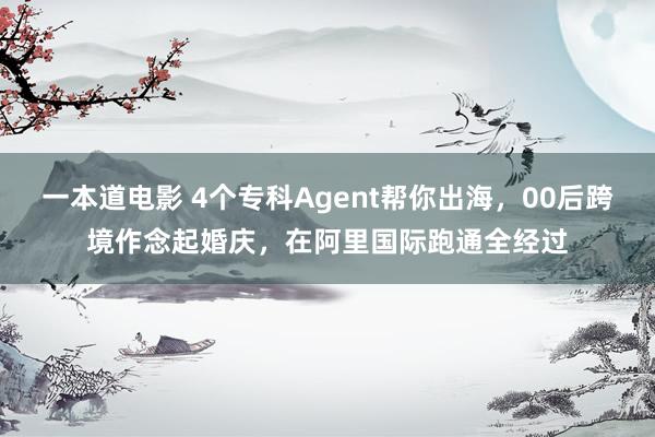 一本道电影 4个专科Agent帮你出海，00后跨境作念起婚庆，在阿里国际跑通全经过