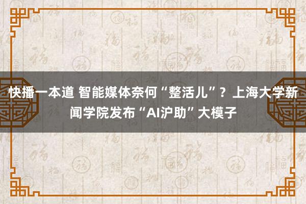 快播一本道 智能媒体奈何“整活儿”？上海大学新闻学院发布“AI沪助”大模子