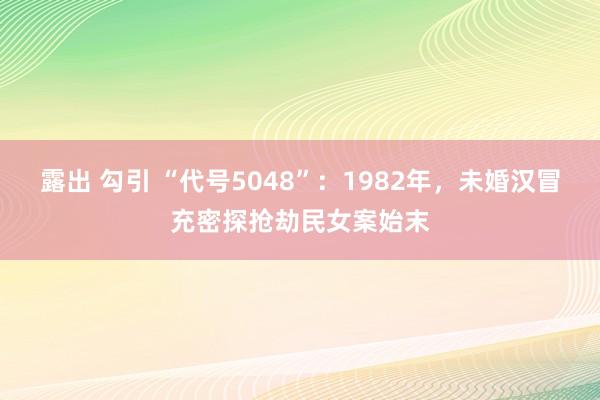 露出 勾引 “代号5048”：1982年，未婚汉冒充密探抢劫民女案始末