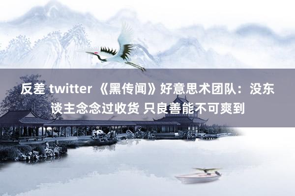 反差 twitter 《黑传闻》好意思术团队：没东谈主念念过收货 只良善能不可爽到