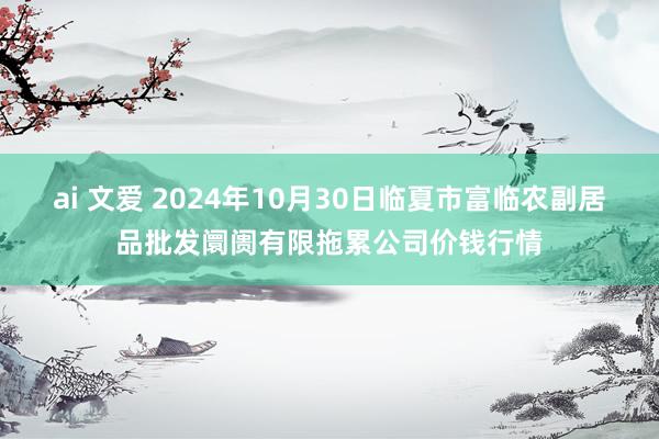 ai 文爱 2024年10月30日临夏市富临农副居品批发阛阓有限拖累公司价钱行情