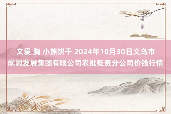 文爱 胸 小熊饼干 2024年10月30日义乌市阛阓发展集团有限公司农批贬责分公司价钱行情