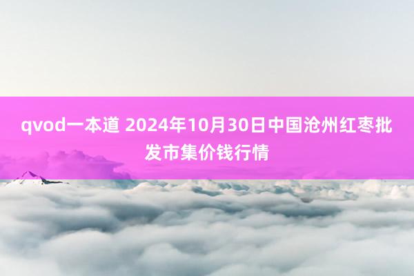 qvod一本道 2024年10月30日中国沧州红枣批发市集价钱行情