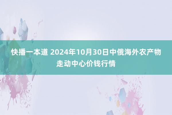 快播一本道 2024年10月30日中俄海外农产物走动中心价钱行情