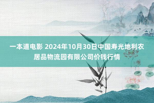 一本道电影 2024年10月30日中国寿光地利农居品物流园有限公司价钱行情