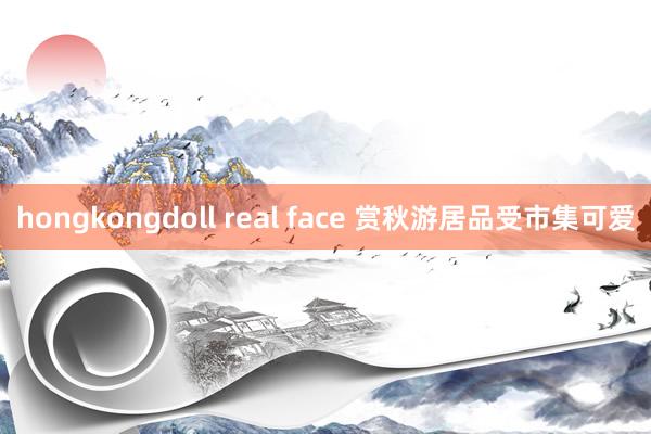 hongkongdoll real face 赏秋游居品受市集可爱