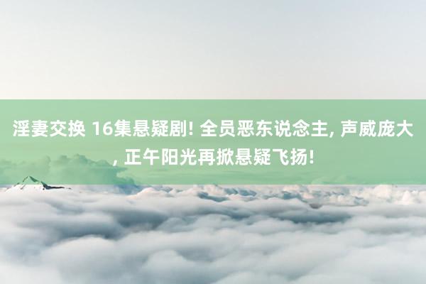 淫妻交换 16集悬疑剧! 全员恶东说念主, 声威庞大, 正午阳光再掀悬疑飞扬!