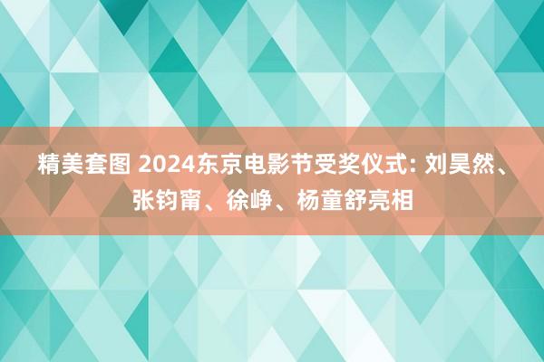 精美套图 2024东京电影节受奖仪式: 刘昊然、张钧甯、徐峥、杨童舒亮相