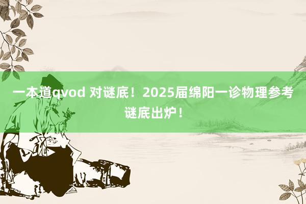 一本道qvod 对谜底！2025届绵阳一诊物理参考谜底出炉！