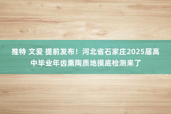 推特 文爱 提前发布！河北省石家庄2025届高中毕业年齿熏陶质地摸底检测来了