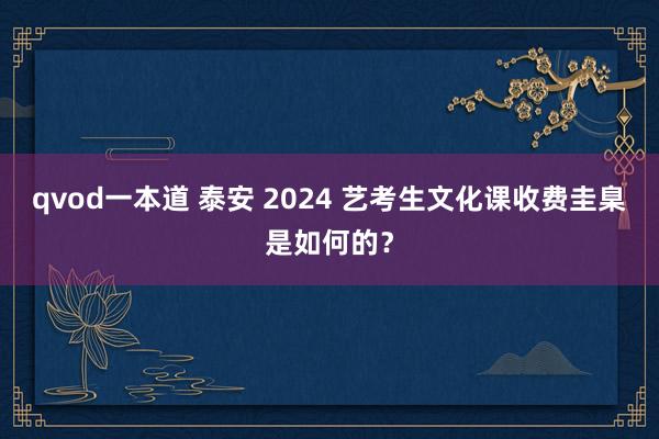 qvod一本道 泰安 2024 艺考生文化课收费圭臬是如何的？