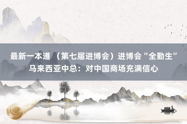 最新一本道 （第七届进博会）进博会“全勤生”马来西亚中总：对中国商场充满信心