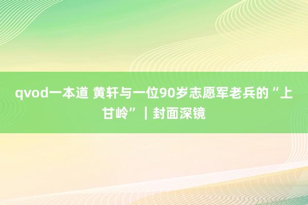 qvod一本道 黄轩与一位90岁志愿军老兵的“上甘岭”｜封面深镜