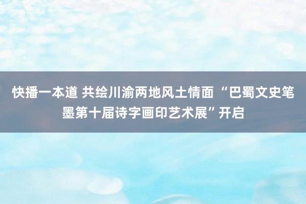 快播一本道 共绘川渝两地风土情面 “巴蜀文史笔墨第十届诗字画印艺术展”开启