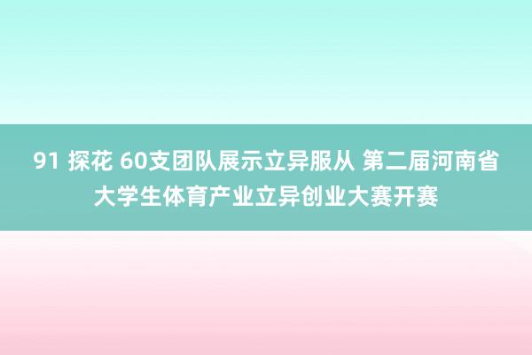 91 探花 60支团队展示立异服从 第二届河南省大学生体育产业立异创业大赛开赛