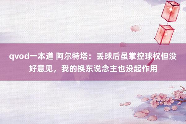 qvod一本道 阿尔特塔：丢球后虽掌控球权但没好意见，我的换东说念主也没起作用