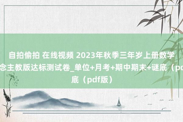 自拍偷拍 在线视频 2023年秋季三年岁上册数学东说念主教版达标测试卷_单位+月考+期中期末+谜底（pdf版）